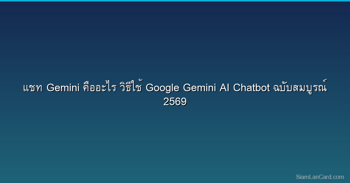 แชท Gemini คืออะไร วิธีใช้ Google Gemini AI Chatbot ฉบับสมบูรณ์ 2569