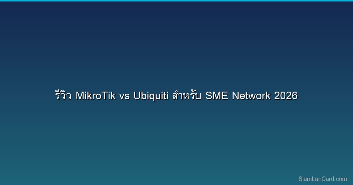 รีวิว MikroTik vs Ubiquiti สำหรับ SME Network 2026