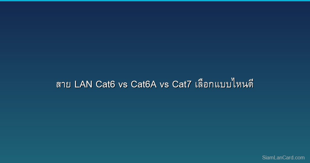 สาย LAN Cat6 vs Cat6A vs Cat7 เลือกแบบไหนดี